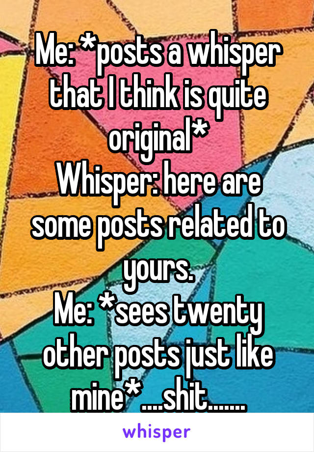 Me: *posts a whisper that I think is quite original*
Whisper: here are some posts related to yours.
Me: *sees twenty other posts just like mine*....shit.......