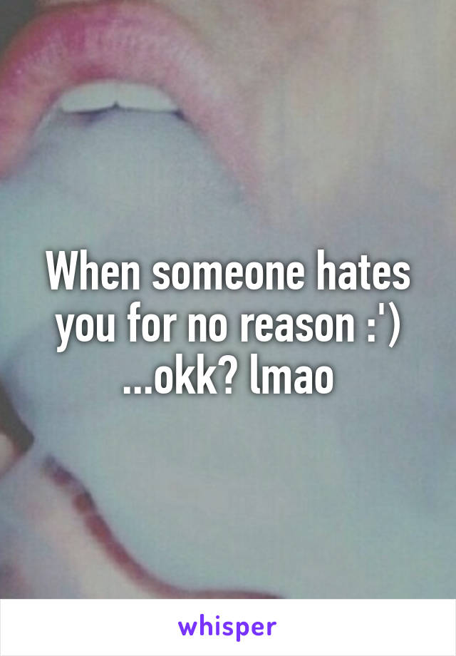 When someone hates you for no reason :') ...okk? lmao