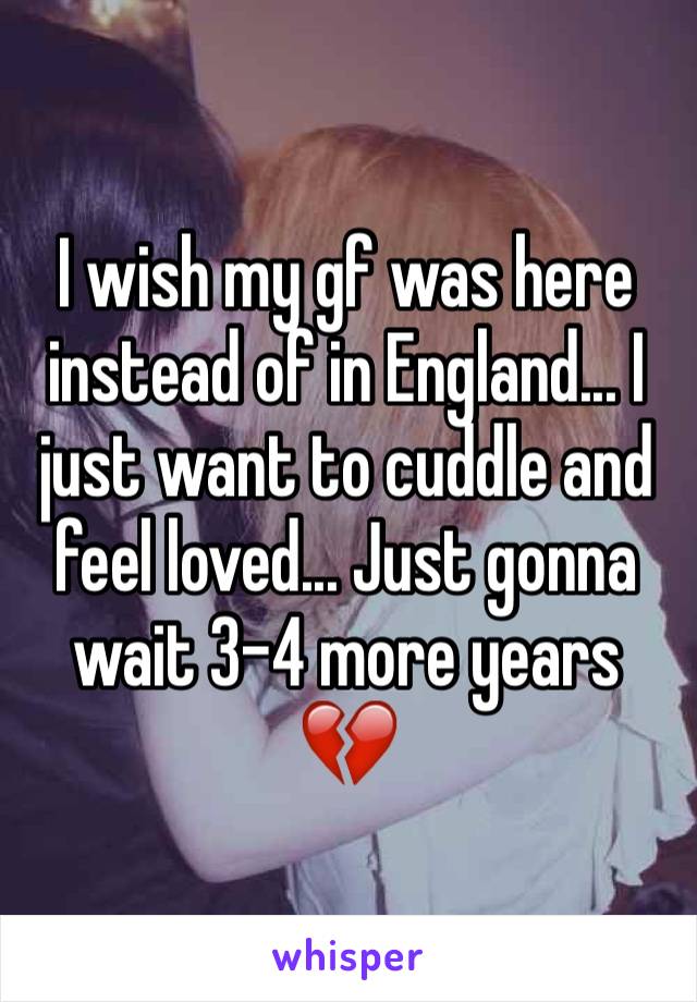 I wish my gf was here instead of in England... I just want to cuddle and feel loved... Just gonna wait 3-4 more years 💔