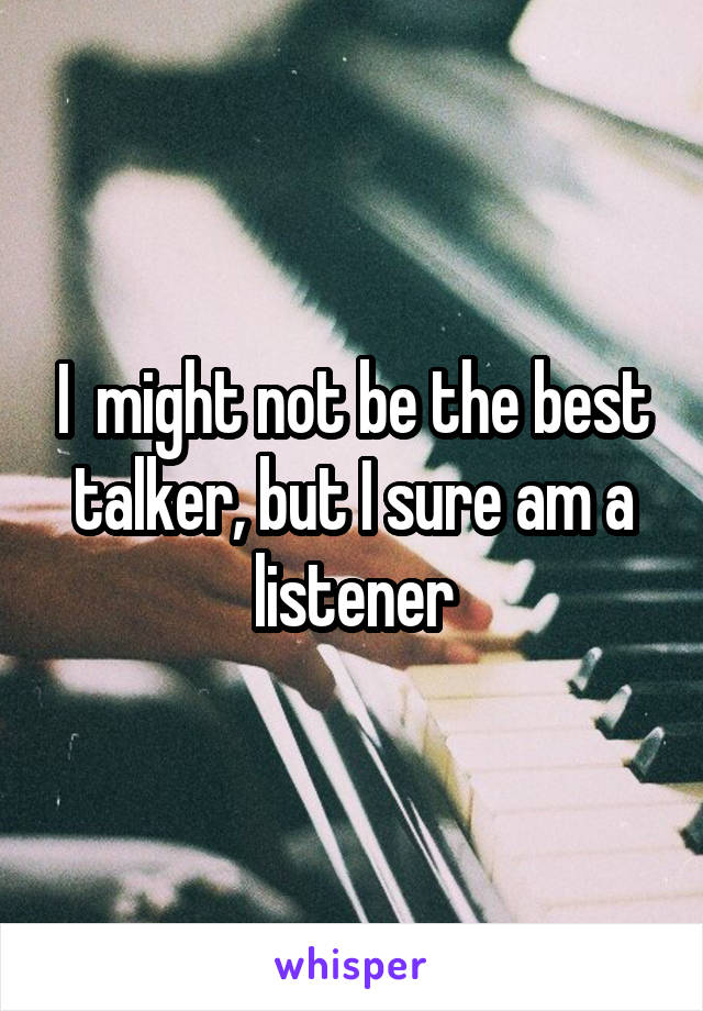 I  might not be the best talker, but I sure am a listener