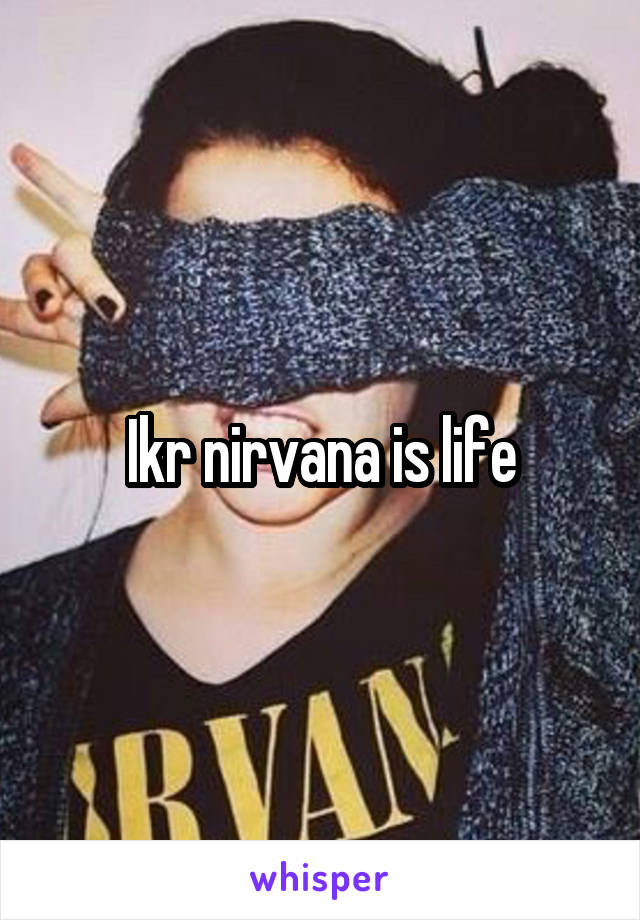 Ikr nirvana is life