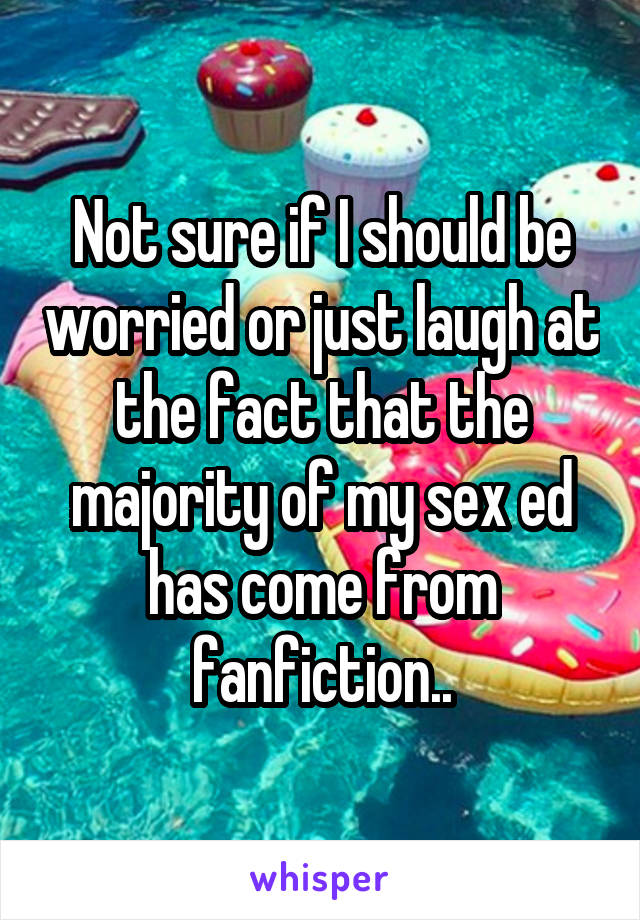 Not sure if I should be worried or just laugh at the fact that the majority of my sex ed has come from fanfiction..