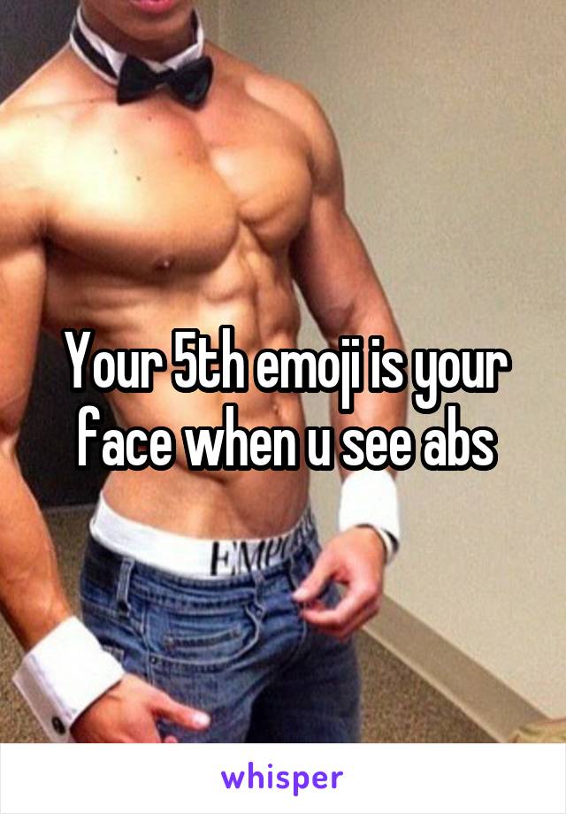 Your 5th emoji is your face when u see abs