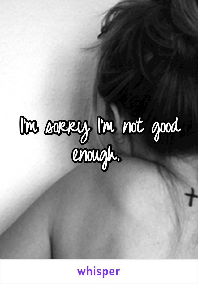 I'm sorry I'm not good enough. 