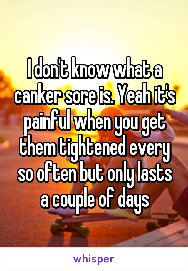 I don't know what a canker sore is. Yeah it's painful when you get them tightened every so often but only lasts a couple of days