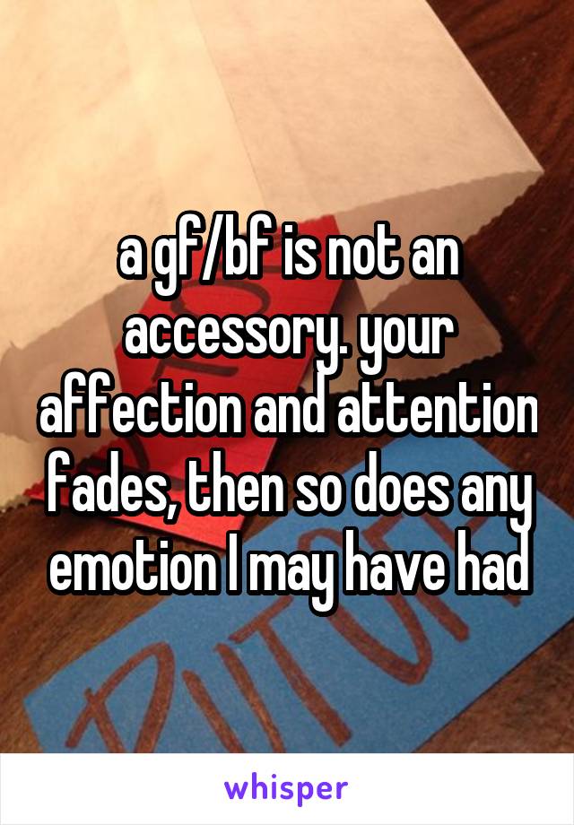 a gf/bf is not an accessory. your affection and attention fades, then so does any emotion I may have had