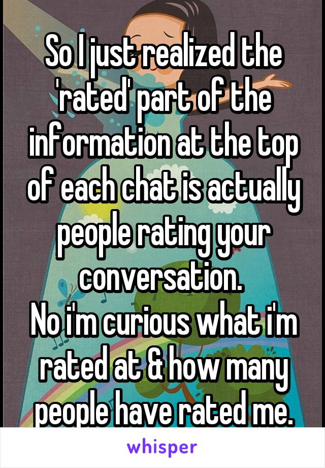 So I just realized the 'rated' part of the information at the top of each chat is actually people rating your conversation. 
No i'm curious what i'm rated at & how many people have rated me.