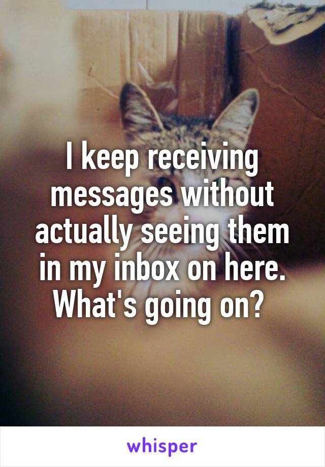 I keep receiving messages without actually seeing them in my inbox on here. What's going on? 