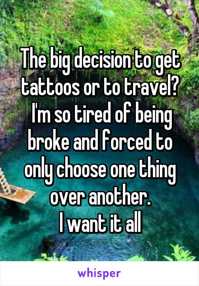 The big decision to get tattoos or to travel?
 I'm so tired of being broke and forced to only choose one thing over another.
I want it all