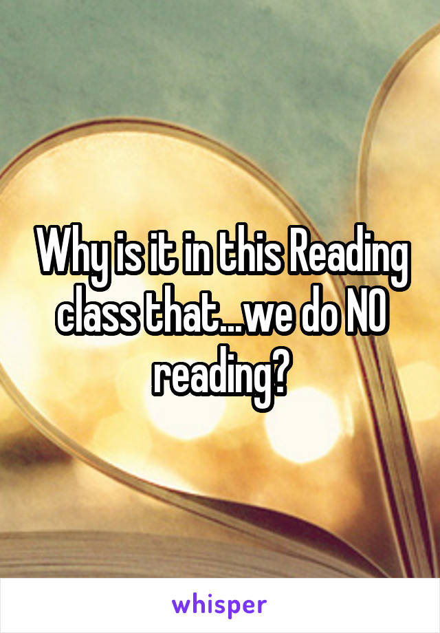 Why is it in this Reading class that...we do NO reading?