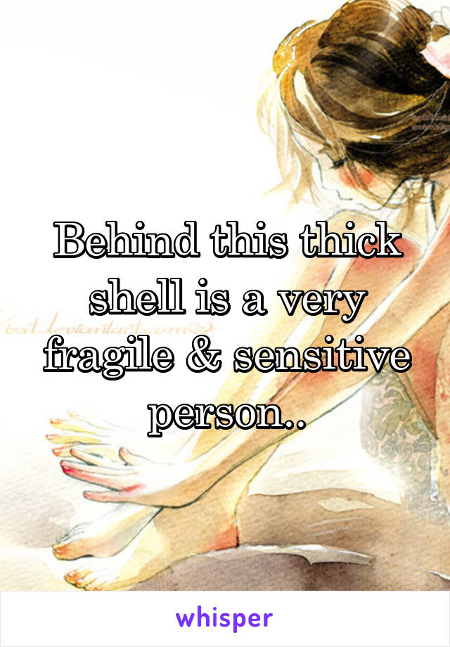 Behind this thick shell is a very fragile & sensitive person..