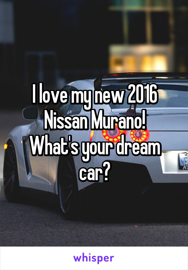 I love my new 2016 Nissan Murano!
What's your dream car?