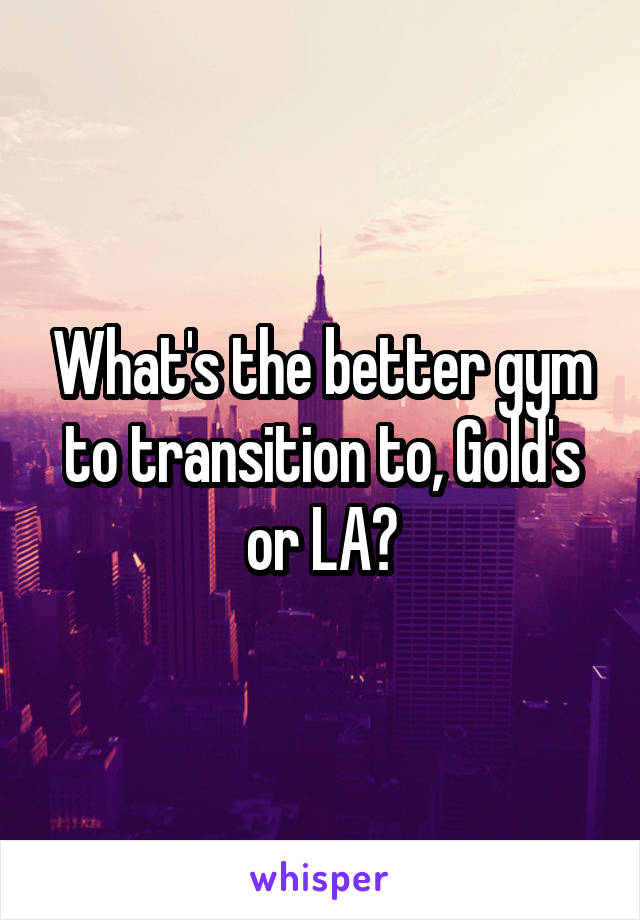 What's the better gym to transition to, Gold's or LA?