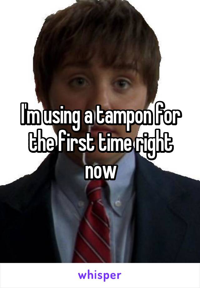 I'm using a tampon for the first time right now