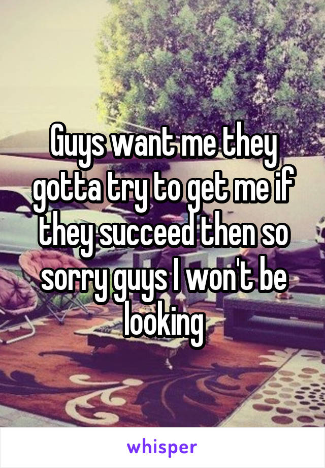 Guys want me they gotta try to get me if they succeed then so sorry guys I won't be looking