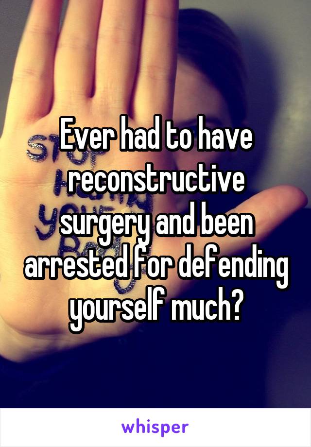 Ever had to have reconstructive surgery and been arrested for defending yourself much?