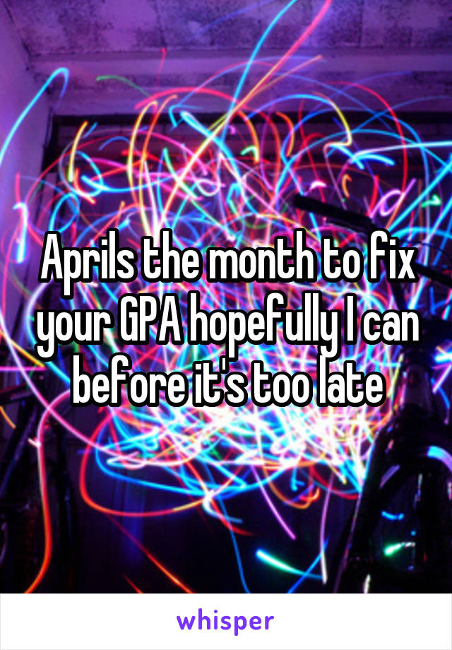 Aprils the month to fix your GPA hopefully I can before it's too late