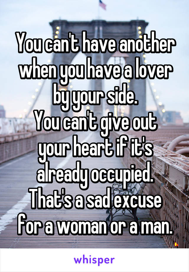 You can't have another when you have a lover by your side.
You can't give out your heart if it's already occupied.
That's a sad excuse for a woman or a man.
