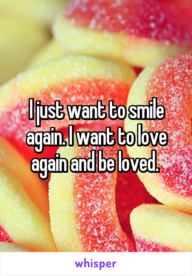 I just want to smile again. I want to love again and be loved. 