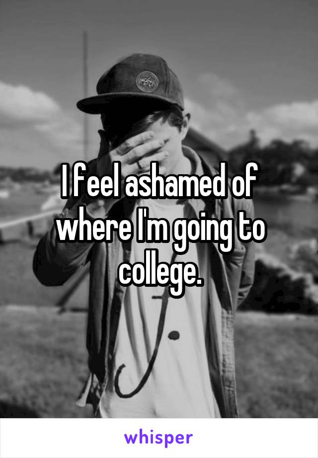 I feel ashamed of where I'm going to college.