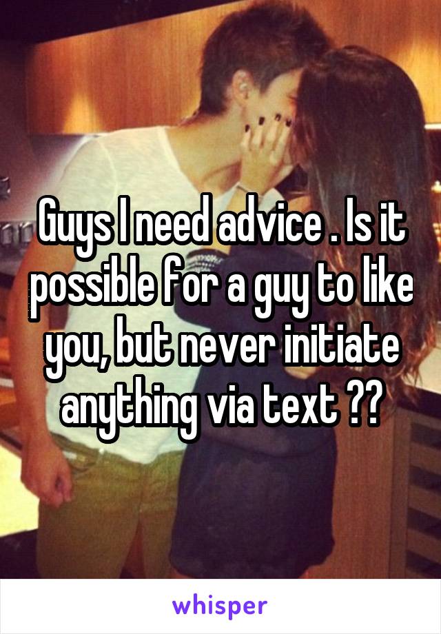 Guys I need advice . Is it possible for a guy to like you, but never initiate anything via text ??