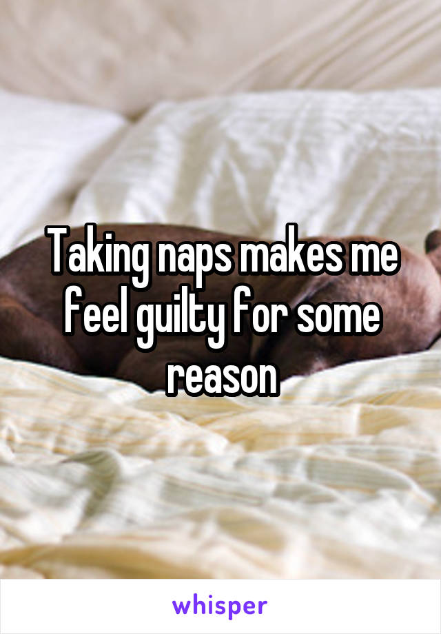 Taking naps makes me feel guilty for some reason