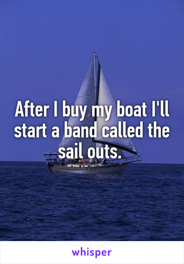 After I buy my boat I'll start a band called the sail outs. 