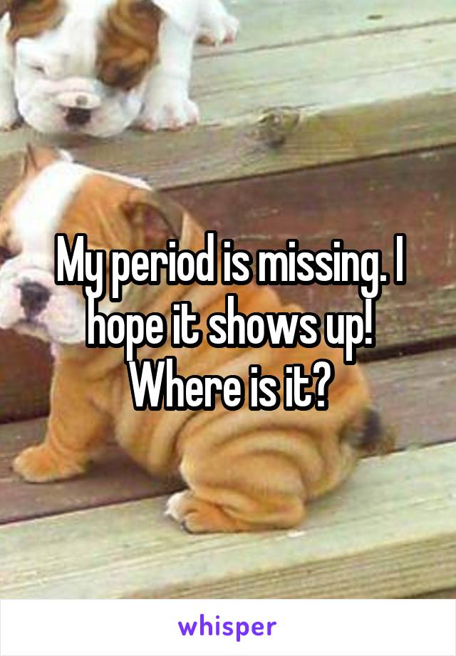 My period is missing. I hope it shows up! Where is it?