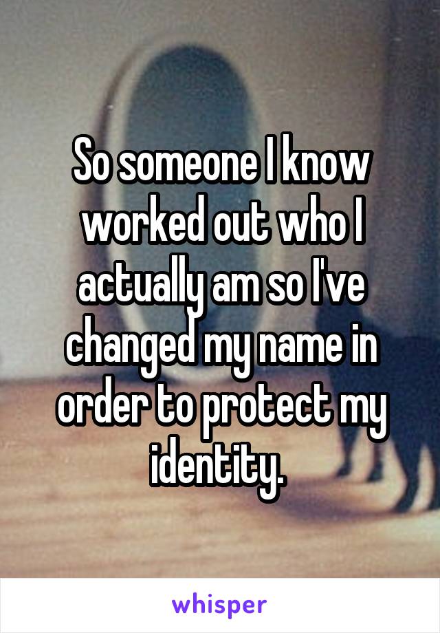 So someone I know worked out who I actually am so I've changed my name in order to protect my identity. 