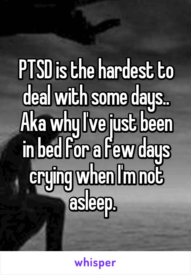PTSD is the hardest to deal with some days.. Aka why I've just been in bed for a few days crying when I'm not asleep.  