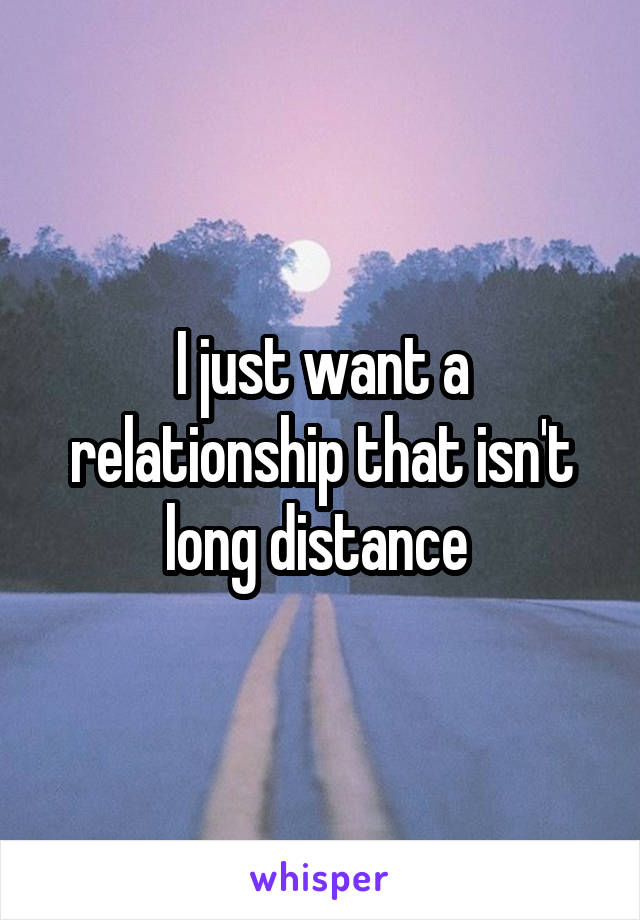 I just want a relationship that isn't long distance 