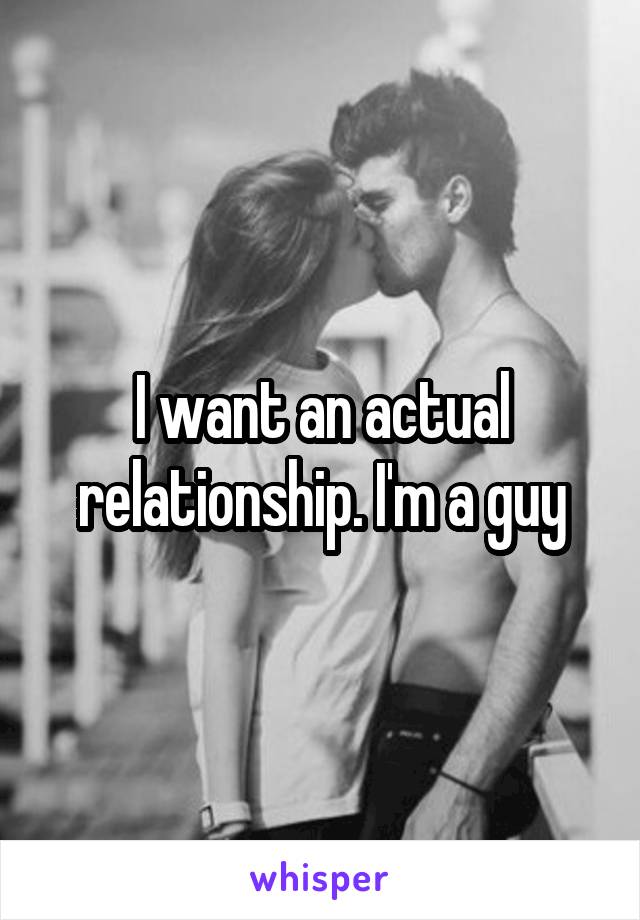 I want an actual relationship. I'm a guy