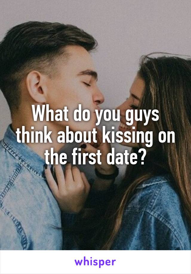 What do you guys think about kissing on the first date?