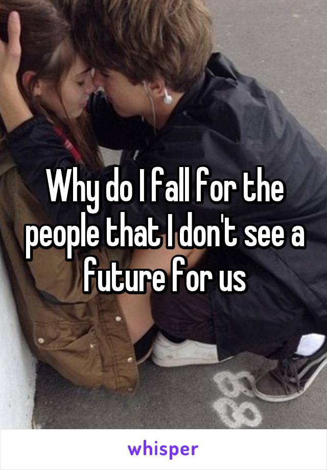 Why do I fall for the people that I don't see a future for us