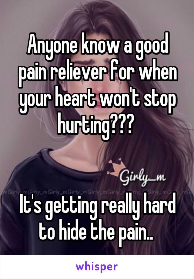 Anyone know a good pain reliever for when your heart won't stop hurting??? 


It's getting really hard to hide the pain.. 