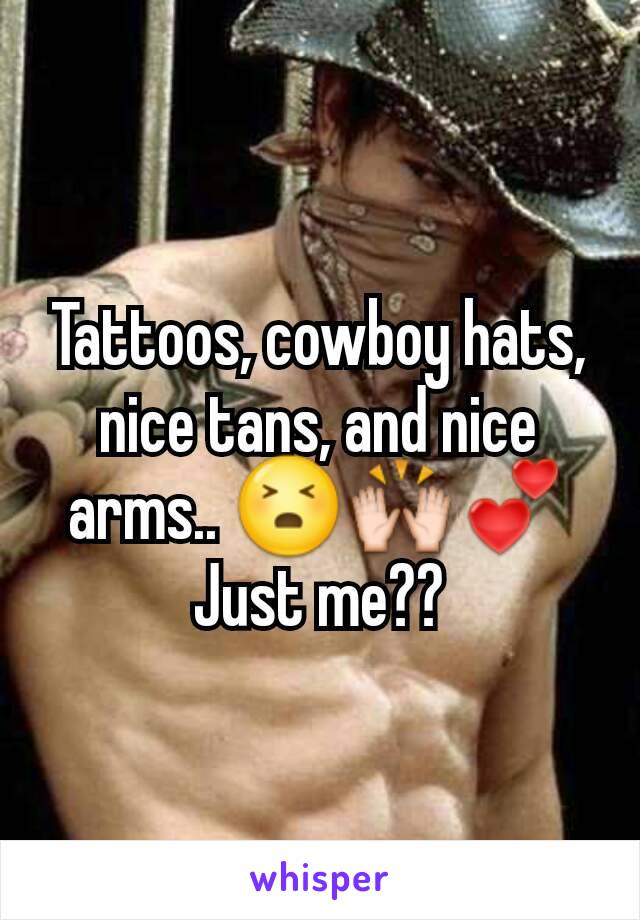 Tattoos, cowboy hats, nice tans, and nice arms.. 😣🙌💕
Just me??