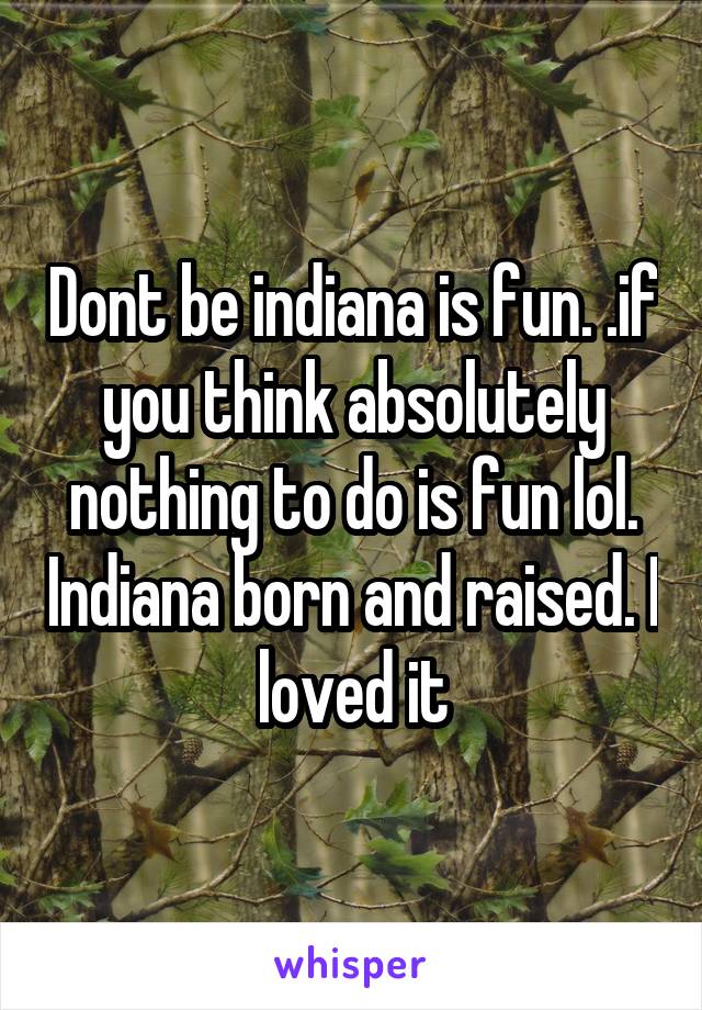 Dont be indiana is fun. .if you think absolutely nothing to do is fun lol. Indiana born and raised. I loved it