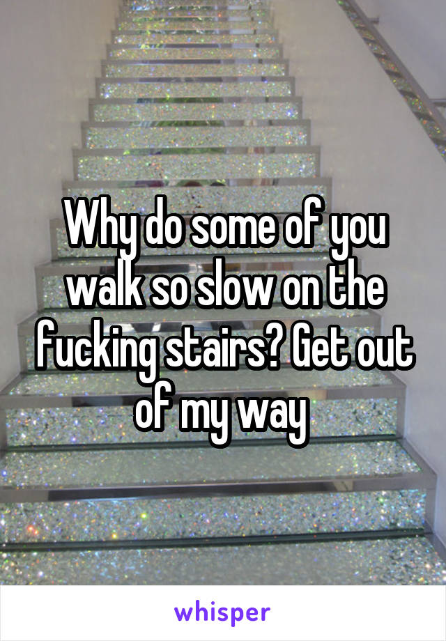 Why do some of you walk so slow on the fucking stairs? Get out of my way 