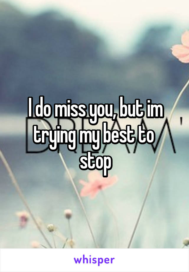 I do miss you, but im trying my best to 
stop