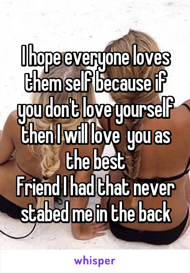 I hope everyone loves them self because if you don't love yourself then I will love  you as the best
Friend I had that never stabed me in the back