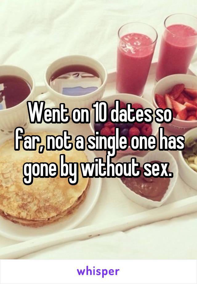 Went on 10 dates so far, not a single one has gone by without sex. 