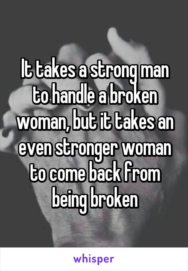 It takes a strong man to handle a broken woman, but it takes an even stronger woman to come back from being broken