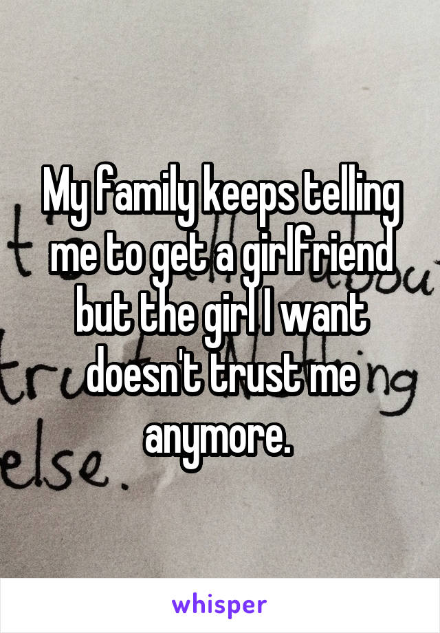 My family keeps telling me to get a girlfriend but the girl I want doesn't trust me anymore. 