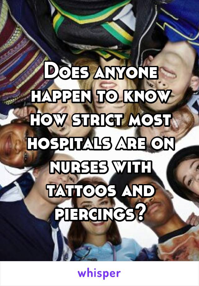 Does anyone happen to know how strict most hospitals are on nurses with tattoos and piercings?