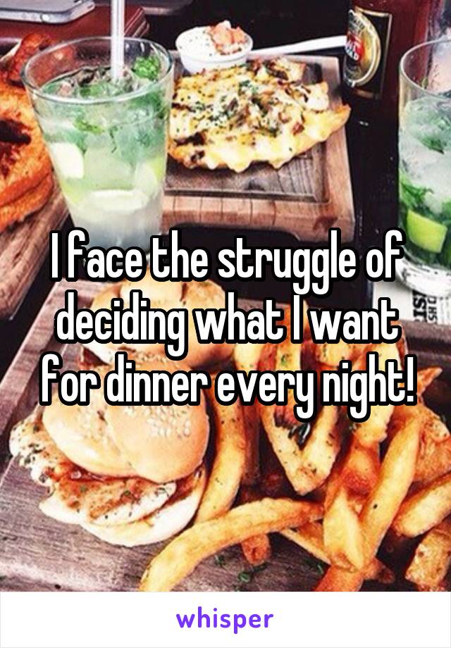 I face the struggle of deciding what I want for dinner every night!