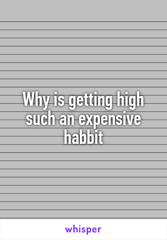 Why is getting high such an expensive habbit