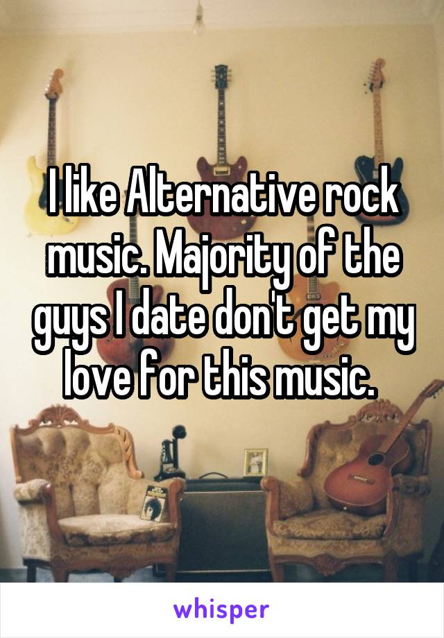 I like Alternative rock music. Majority of the guys I date don't get my love for this music. 
