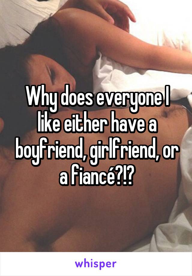Why does everyone I like either have a boyfriend, girlfriend, or a fiancé?!?