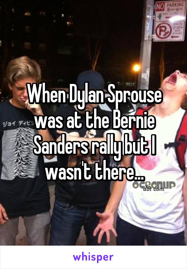 When Dylan Sprouse was at the Bernie Sanders rally but I wasn't there...