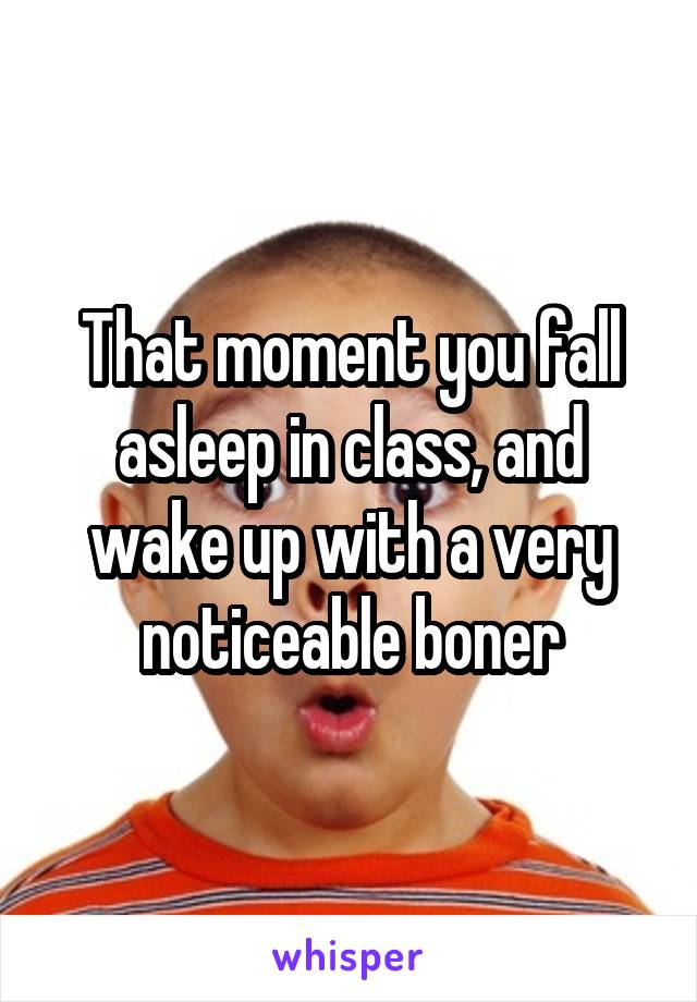 That moment you fall asleep in class, and wake up with a very noticeable boner